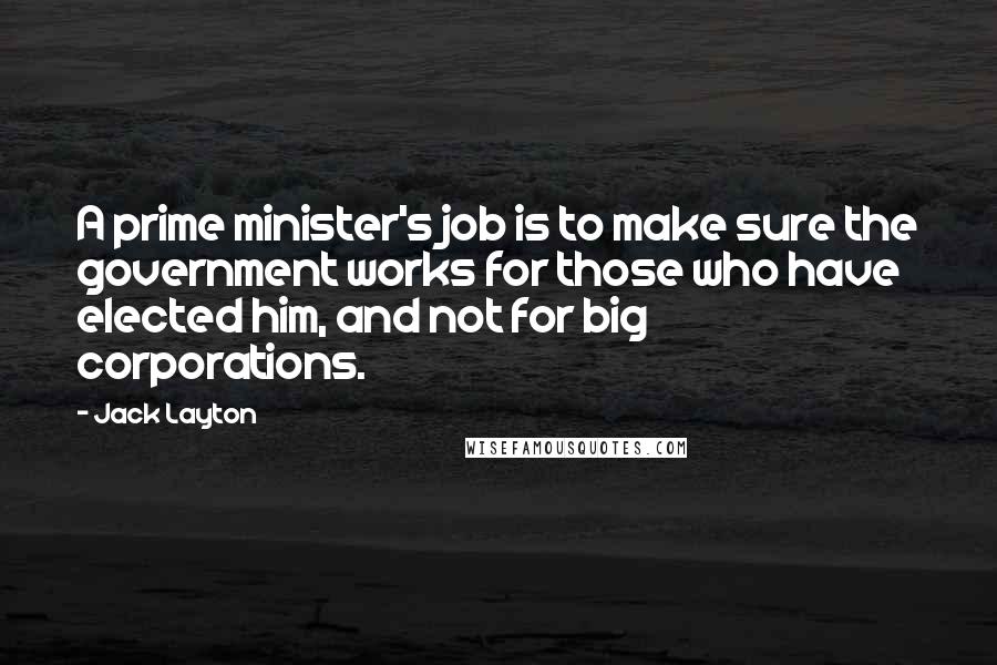 Jack Layton Quotes: A prime minister's job is to make sure the government works for those who have elected him, and not for big corporations.