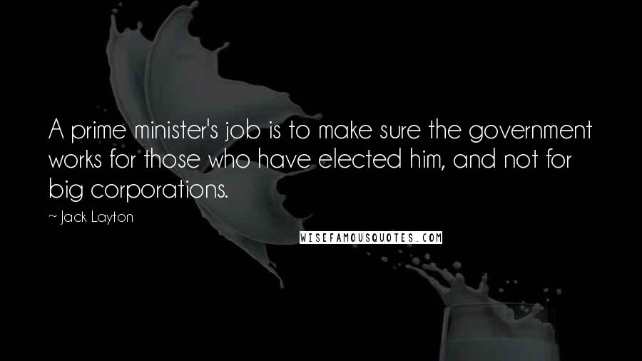 Jack Layton Quotes: A prime minister's job is to make sure the government works for those who have elected him, and not for big corporations.