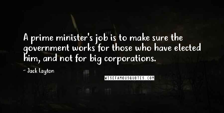 Jack Layton Quotes: A prime minister's job is to make sure the government works for those who have elected him, and not for big corporations.