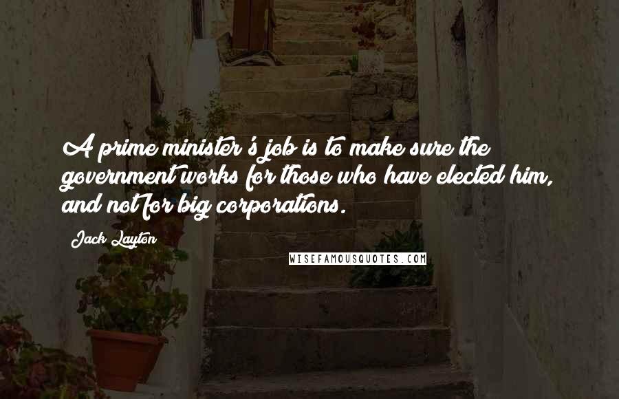 Jack Layton Quotes: A prime minister's job is to make sure the government works for those who have elected him, and not for big corporations.