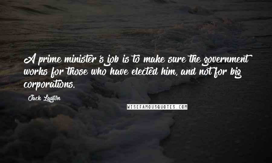 Jack Layton Quotes: A prime minister's job is to make sure the government works for those who have elected him, and not for big corporations.