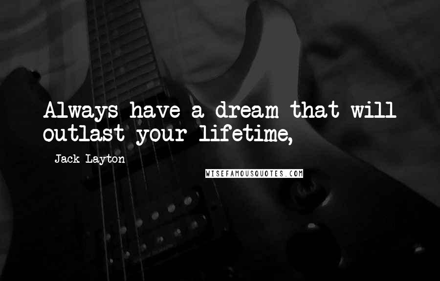 Jack Layton Quotes: Always have a dream that will outlast your lifetime,
