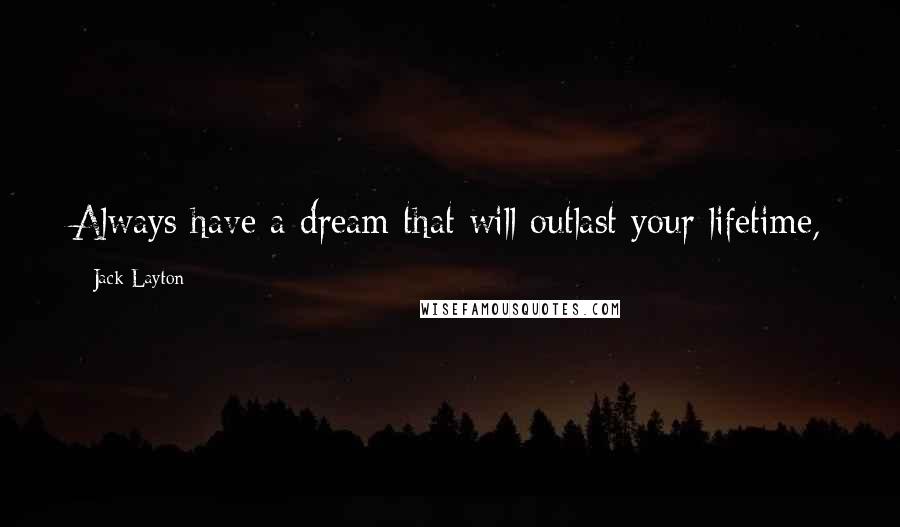 Jack Layton Quotes: Always have a dream that will outlast your lifetime,