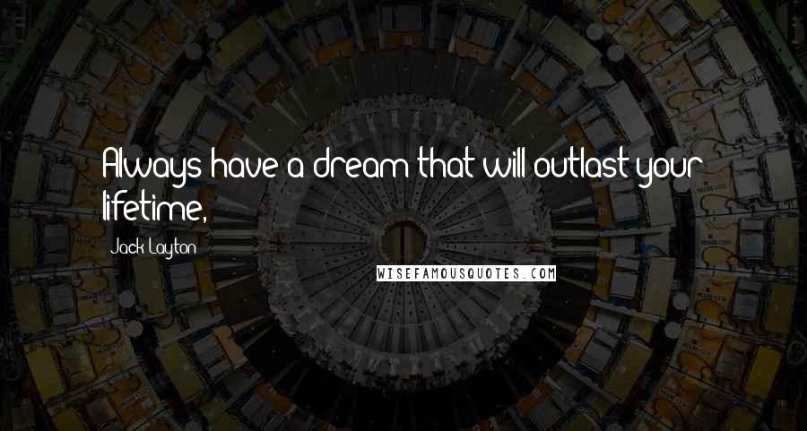 Jack Layton Quotes: Always have a dream that will outlast your lifetime,