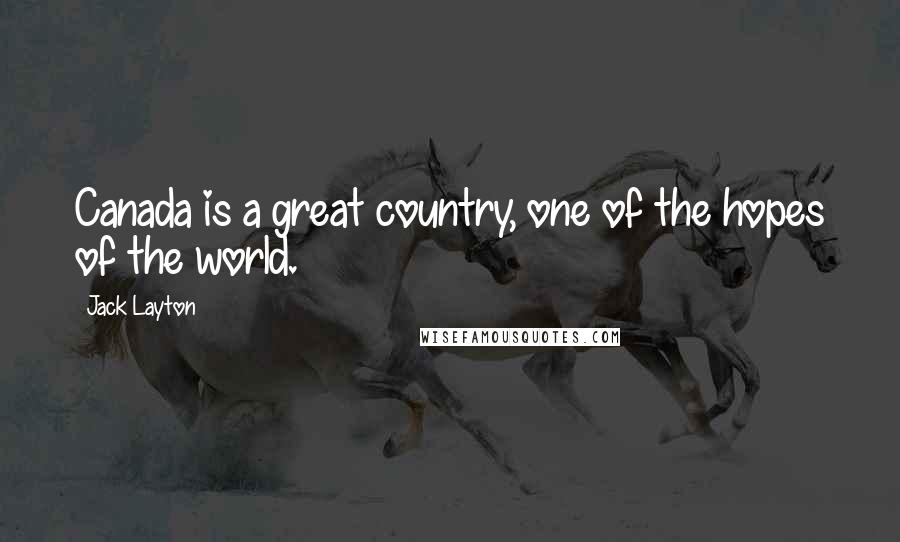 Jack Layton Quotes: Canada is a great country, one of the hopes of the world.