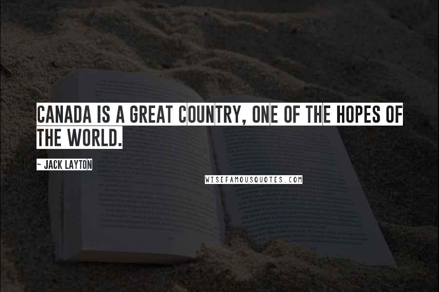 Jack Layton Quotes: Canada is a great country, one of the hopes of the world.