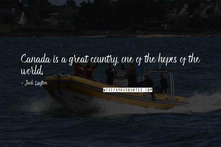 Jack Layton Quotes: Canada is a great country, one of the hopes of the world.