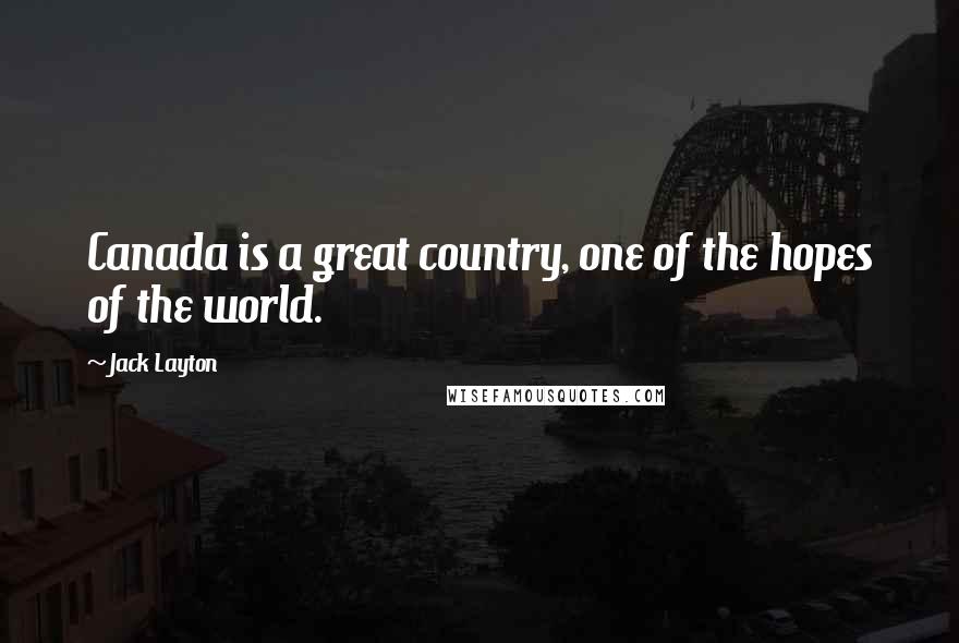 Jack Layton Quotes: Canada is a great country, one of the hopes of the world.