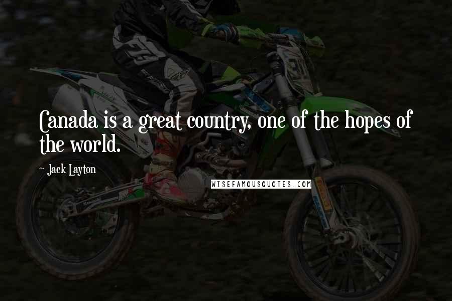 Jack Layton Quotes: Canada is a great country, one of the hopes of the world.