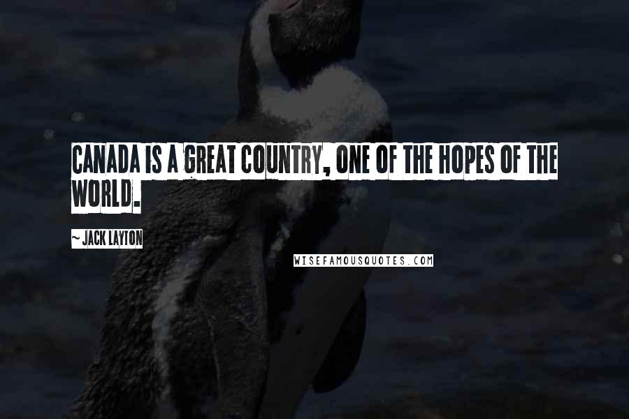 Jack Layton Quotes: Canada is a great country, one of the hopes of the world.