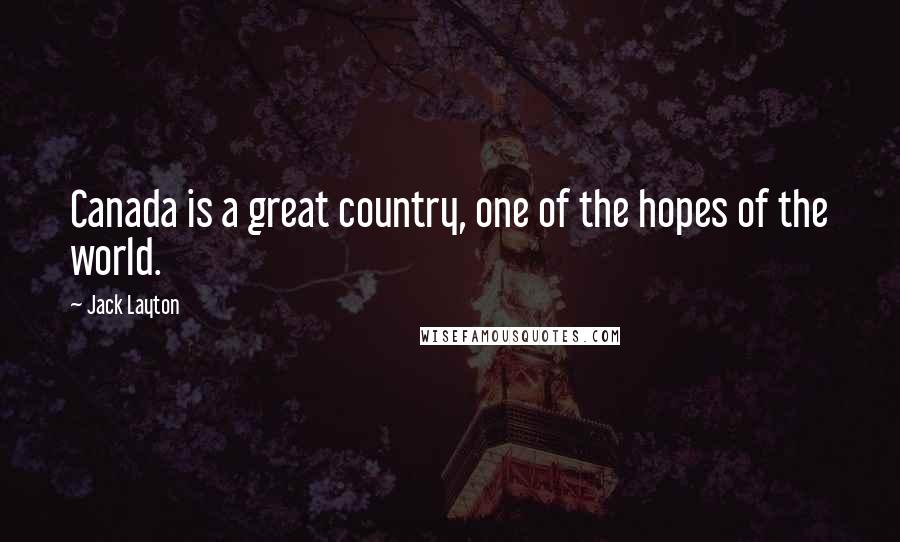 Jack Layton Quotes: Canada is a great country, one of the hopes of the world.