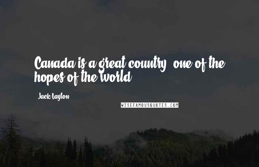 Jack Layton Quotes: Canada is a great country, one of the hopes of the world.