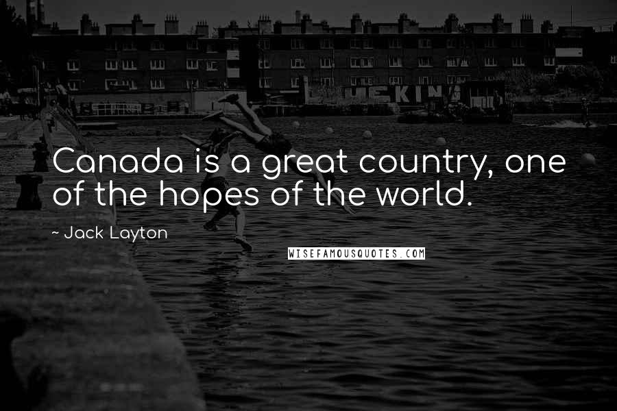 Jack Layton Quotes: Canada is a great country, one of the hopes of the world.