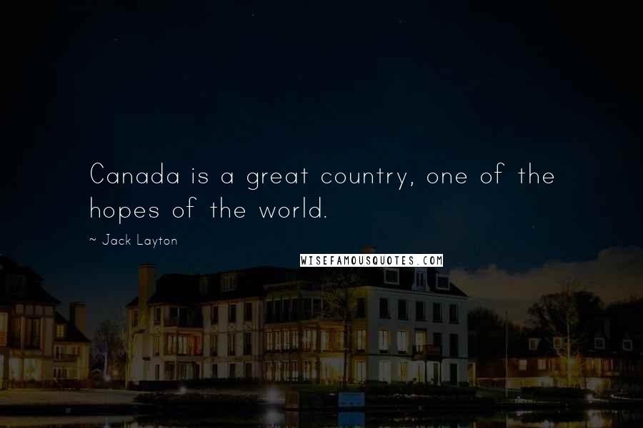 Jack Layton Quotes: Canada is a great country, one of the hopes of the world.