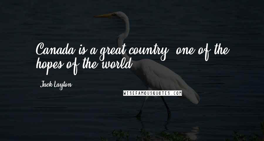 Jack Layton Quotes: Canada is a great country, one of the hopes of the world.