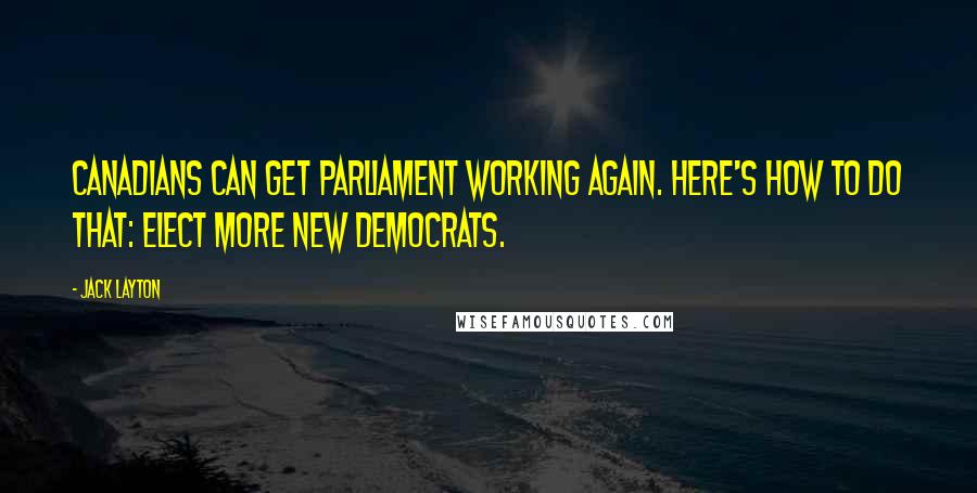 Jack Layton Quotes: Canadians can get Parliament working again. Here's how to do that: elect more New Democrats.