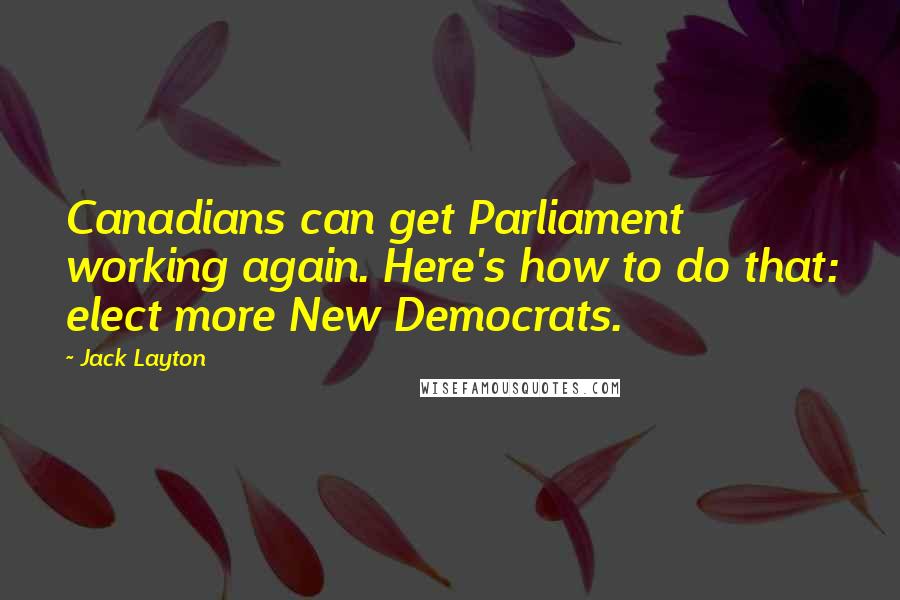 Jack Layton Quotes: Canadians can get Parliament working again. Here's how to do that: elect more New Democrats.