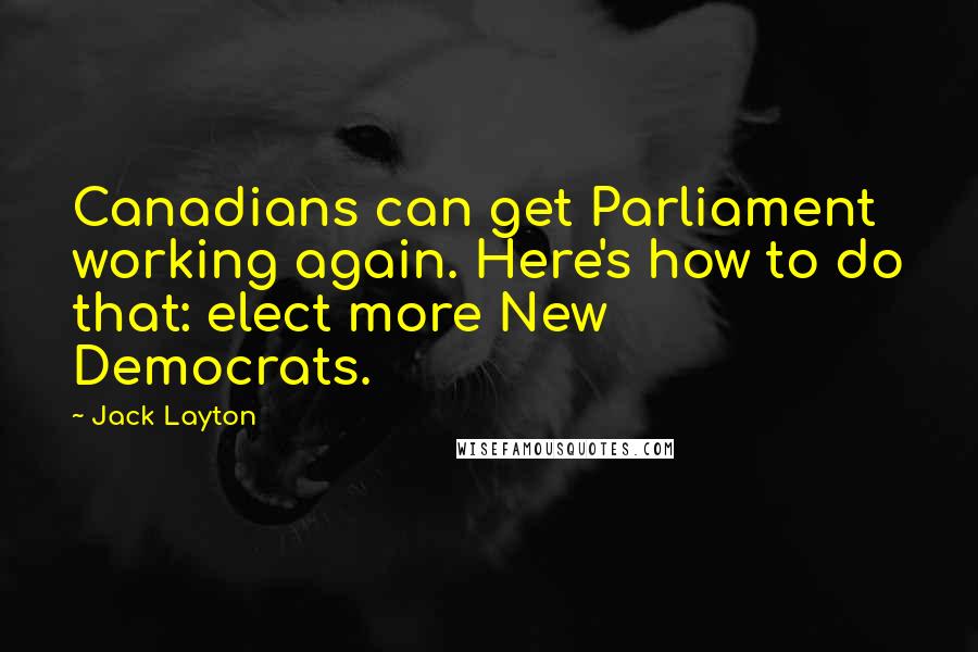 Jack Layton Quotes: Canadians can get Parliament working again. Here's how to do that: elect more New Democrats.