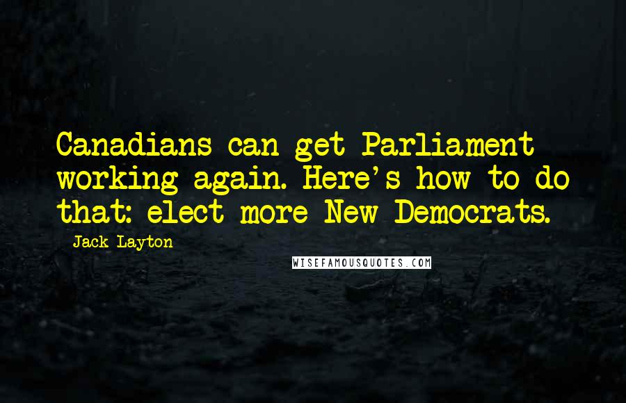 Jack Layton Quotes: Canadians can get Parliament working again. Here's how to do that: elect more New Democrats.