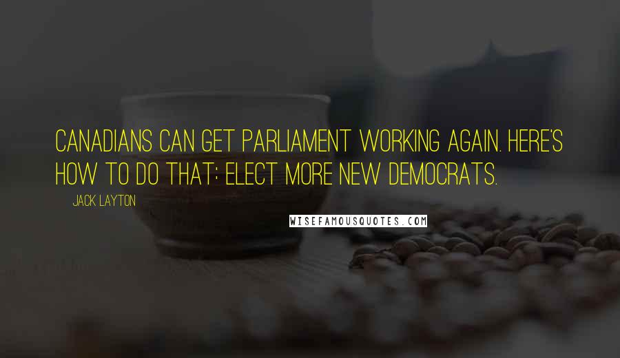 Jack Layton Quotes: Canadians can get Parliament working again. Here's how to do that: elect more New Democrats.