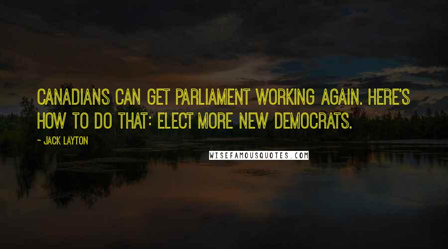 Jack Layton Quotes: Canadians can get Parliament working again. Here's how to do that: elect more New Democrats.