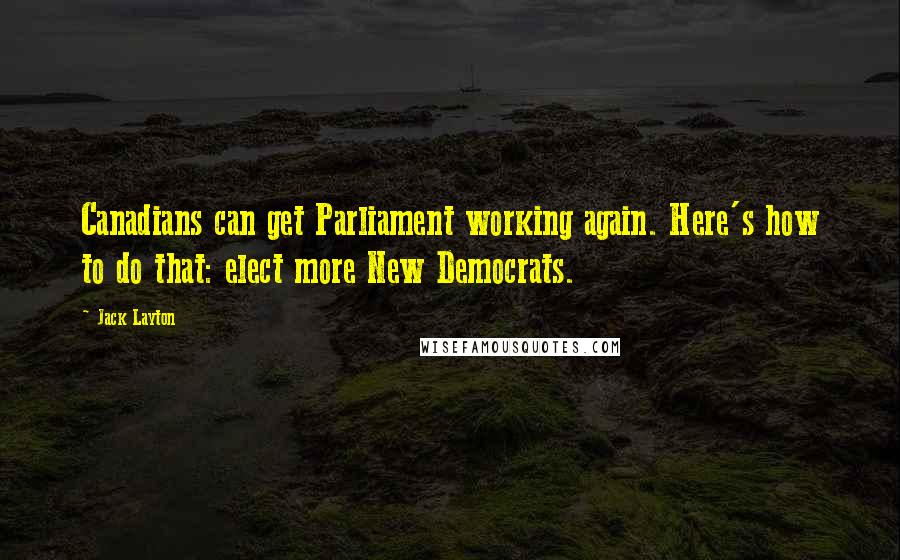 Jack Layton Quotes: Canadians can get Parliament working again. Here's how to do that: elect more New Democrats.