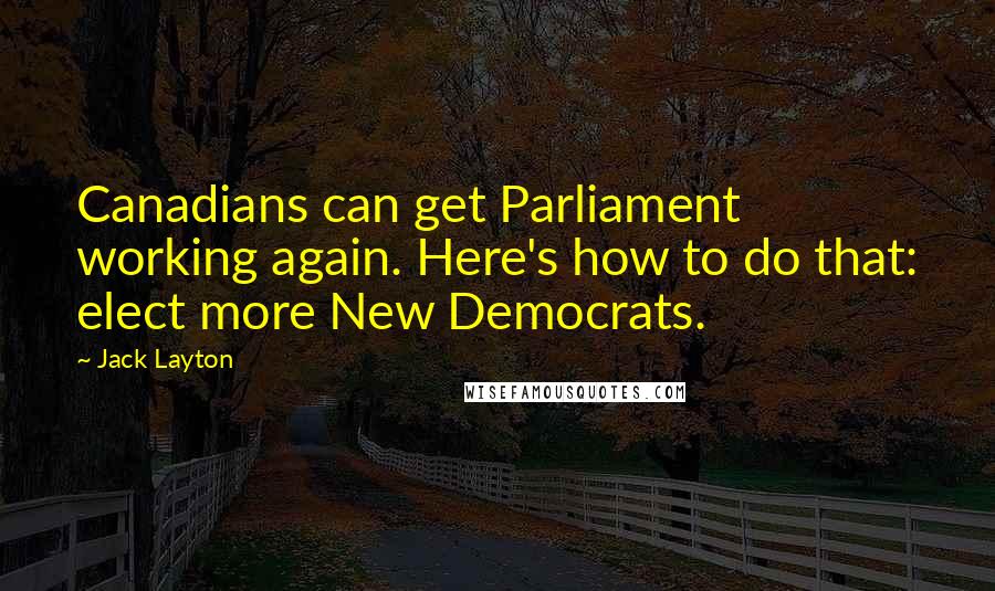 Jack Layton Quotes: Canadians can get Parliament working again. Here's how to do that: elect more New Democrats.