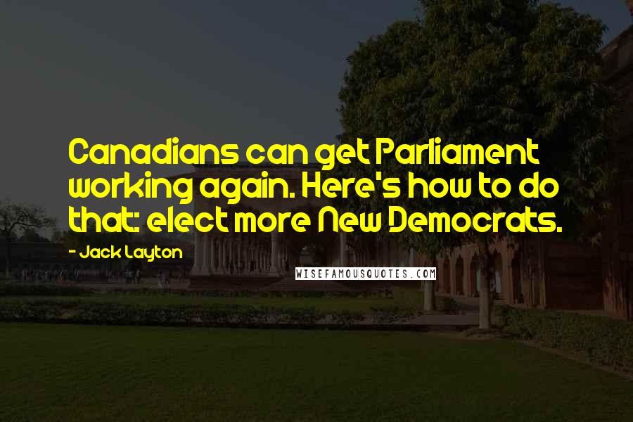 Jack Layton Quotes: Canadians can get Parliament working again. Here's how to do that: elect more New Democrats.