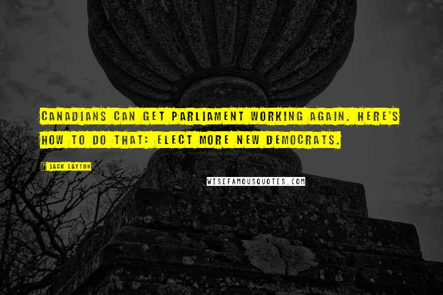 Jack Layton Quotes: Canadians can get Parliament working again. Here's how to do that: elect more New Democrats.