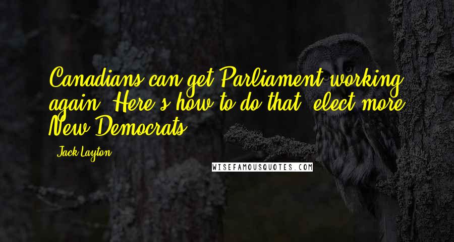 Jack Layton Quotes: Canadians can get Parliament working again. Here's how to do that: elect more New Democrats.