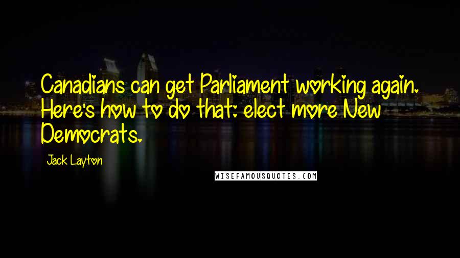 Jack Layton Quotes: Canadians can get Parliament working again. Here's how to do that: elect more New Democrats.