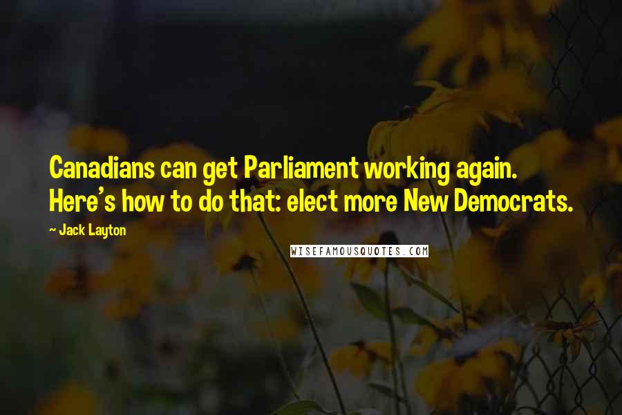 Jack Layton Quotes: Canadians can get Parliament working again. Here's how to do that: elect more New Democrats.