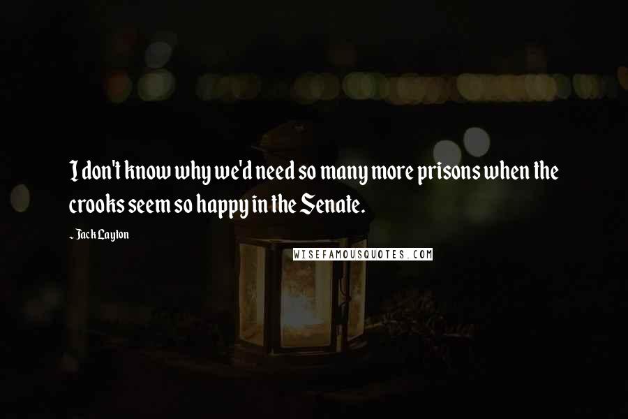 Jack Layton Quotes: I don't know why we'd need so many more prisons when the crooks seem so happy in the Senate.