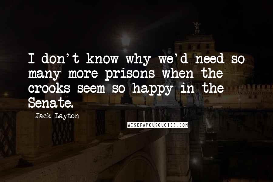 Jack Layton Quotes: I don't know why we'd need so many more prisons when the crooks seem so happy in the Senate.