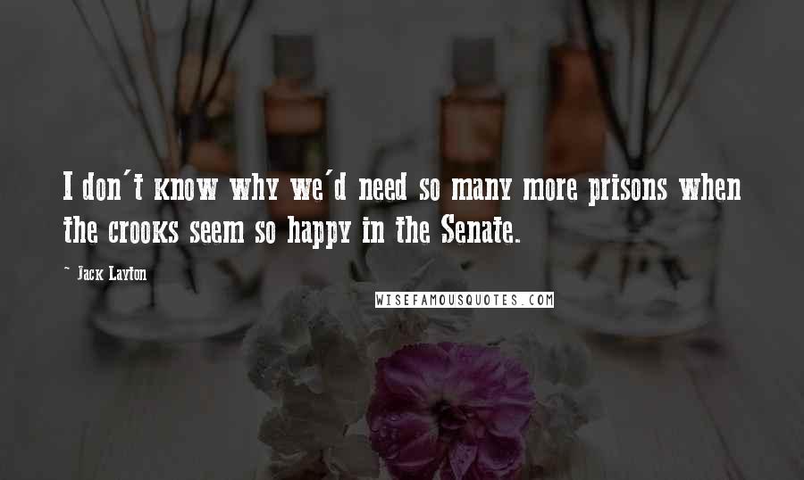 Jack Layton Quotes: I don't know why we'd need so many more prisons when the crooks seem so happy in the Senate.