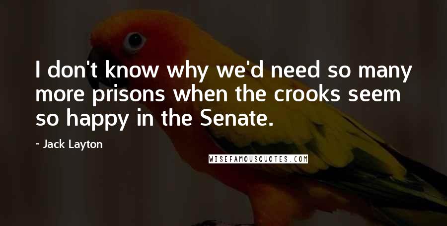 Jack Layton Quotes: I don't know why we'd need so many more prisons when the crooks seem so happy in the Senate.