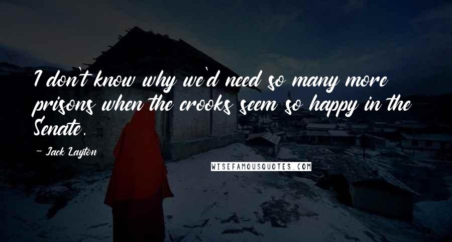 Jack Layton Quotes: I don't know why we'd need so many more prisons when the crooks seem so happy in the Senate.