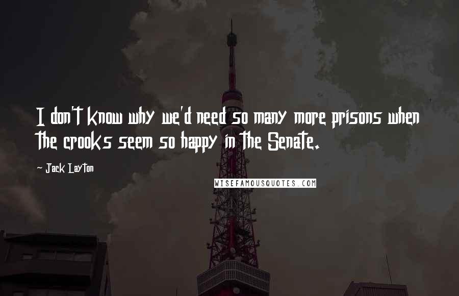 Jack Layton Quotes: I don't know why we'd need so many more prisons when the crooks seem so happy in the Senate.