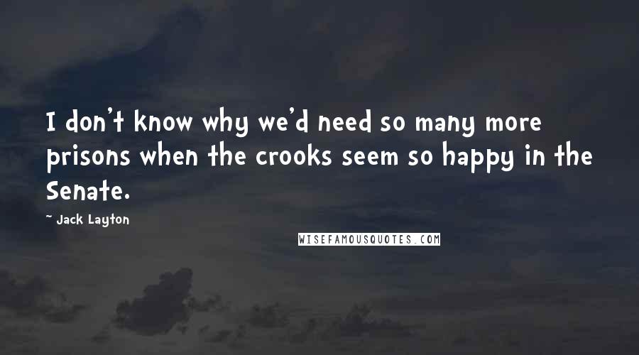 Jack Layton Quotes: I don't know why we'd need so many more prisons when the crooks seem so happy in the Senate.