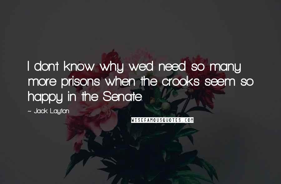 Jack Layton Quotes: I don't know why we'd need so many more prisons when the crooks seem so happy in the Senate.