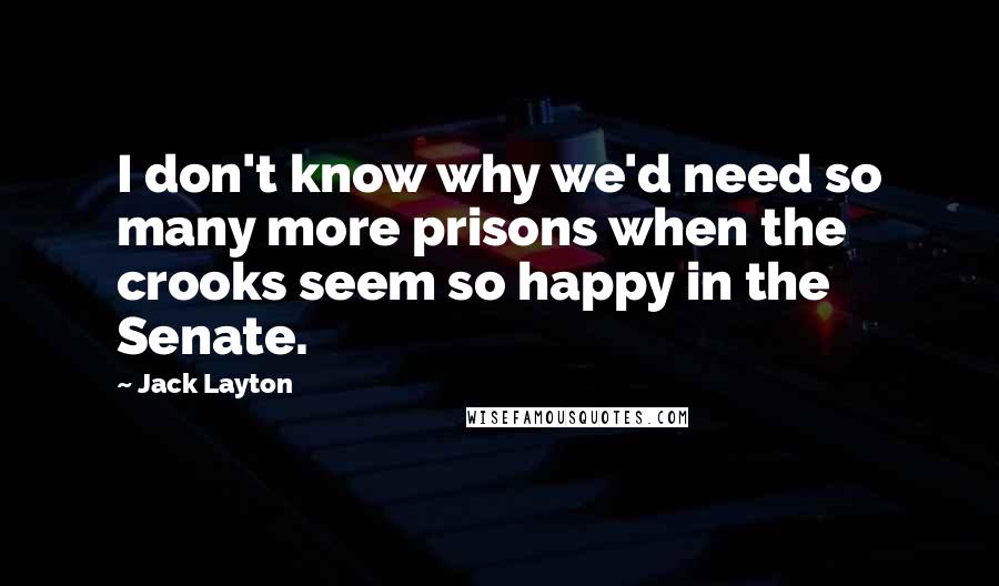 Jack Layton Quotes: I don't know why we'd need so many more prisons when the crooks seem so happy in the Senate.