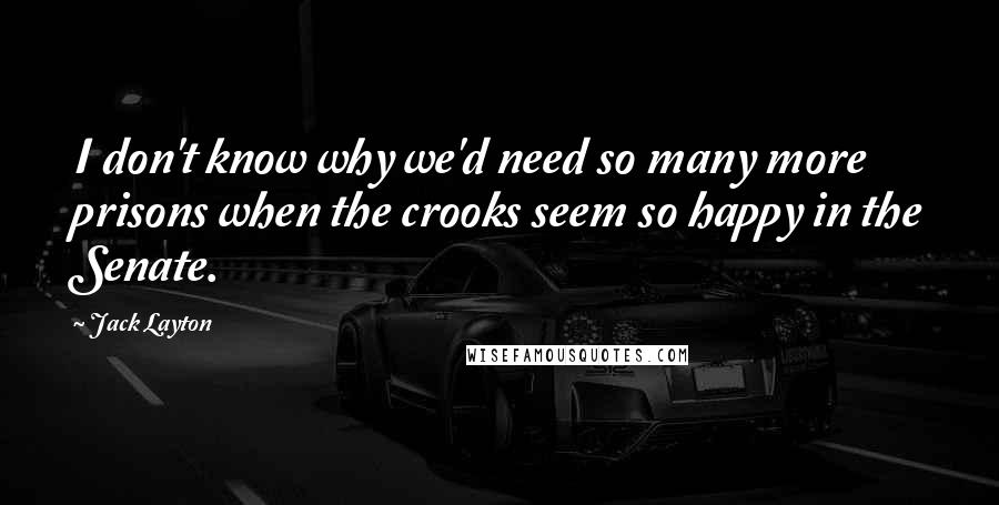 Jack Layton Quotes: I don't know why we'd need so many more prisons when the crooks seem so happy in the Senate.