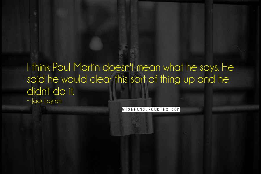 Jack Layton Quotes: I think Paul Martin doesn't mean what he says. He said he would clear this sort of thing up and he didn't do it.