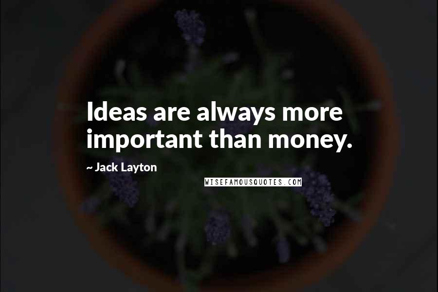 Jack Layton Quotes: Ideas are always more important than money.