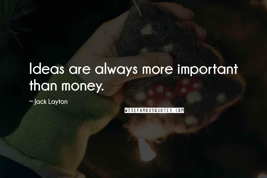 Jack Layton Quotes: Ideas are always more important than money.