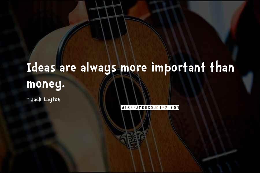 Jack Layton Quotes: Ideas are always more important than money.