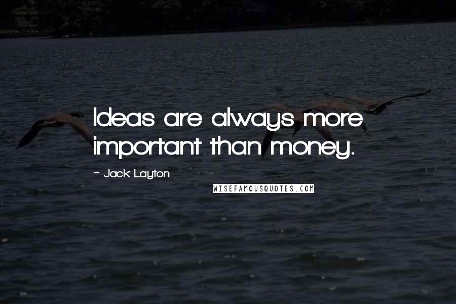 Jack Layton Quotes: Ideas are always more important than money.