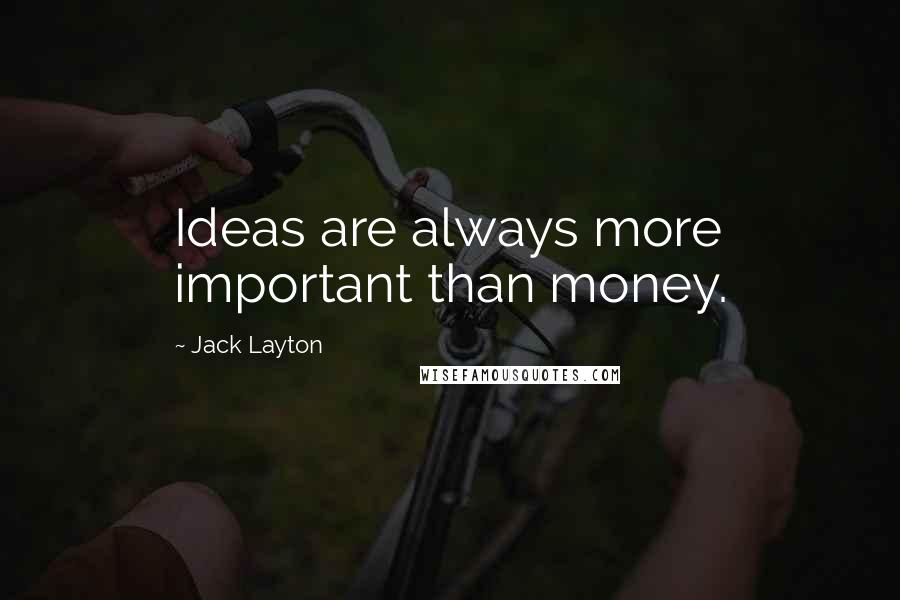 Jack Layton Quotes: Ideas are always more important than money.