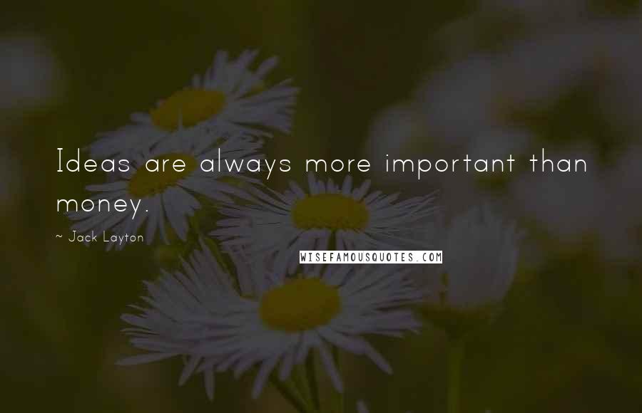 Jack Layton Quotes: Ideas are always more important than money.