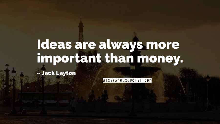 Jack Layton Quotes: Ideas are always more important than money.